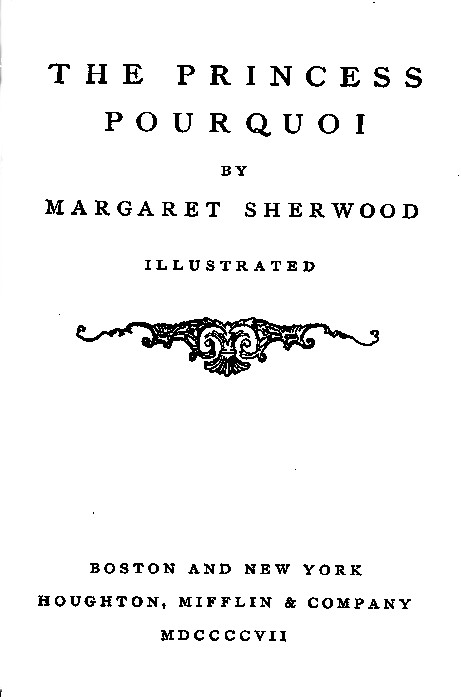 THE PRINCESS
POURQUOI
BY
MARGARET SHERWOOD

ILLUSTRATED

[Illustration]

BOSTON AND NEW YORK
HOUGHTON, MIFFLIN & COMPANY
MDCCCCVII